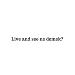 Live and see